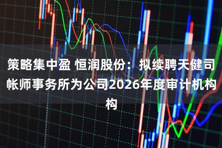 策略集中盈 恒润股份：拟续聘天健司帐师事务所为公司2026年度审计机构