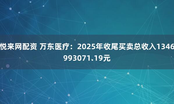 悦来网配资 万东医疗：2025年收尾买卖总收入1346993071.19元