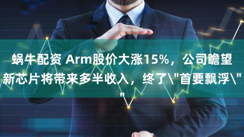 蜗牛配资 Arm股价大涨15%，公司瞻望新芯片将带来多半收入，终了