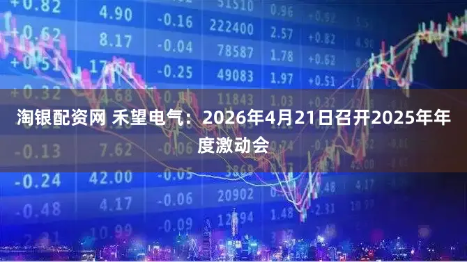 淘银配资网 禾望电气：2026年4月21日召开2025年年度激动会