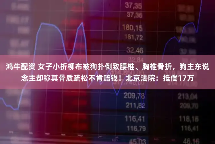 鸿牛配资 女子小折柳布被狗扑倒致腰椎、胸椎骨折,狗主东说念主却称其骨质疏松不肯赔钱!北京法院:抵偿17万