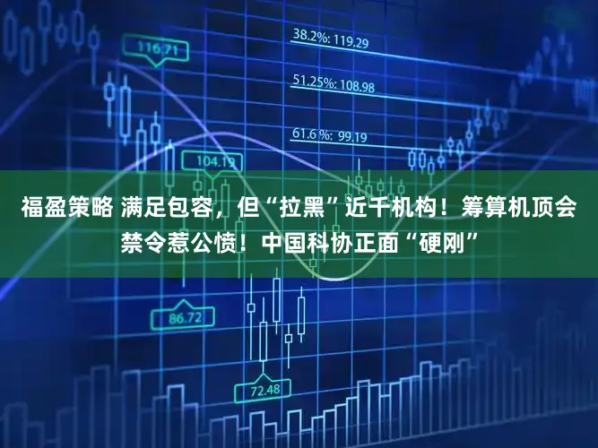 福盈策略 满足包容，但“拉黑”近千机构！筹算机顶会禁令惹公愤！中国科协正面“硬刚”