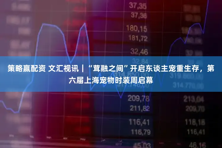 策略赢配资 文汇视讯｜“茸融之间”开启东谈主宠重生存，第六届上海宠物时装周启幕