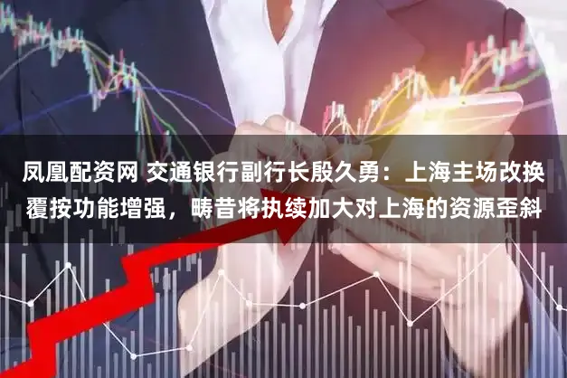 凤凰配资网 交通银行副行长殷久勇：上海主场改换覆按功能增强，畴昔将执续加大对上海的资源歪斜