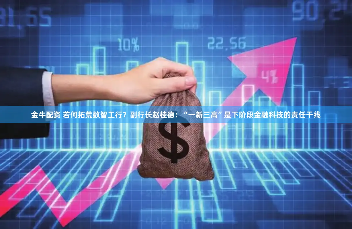 金牛配资 若何拓荒数智工行？副行长赵桂德：“一新三高”是下阶段金融科技的责任干线