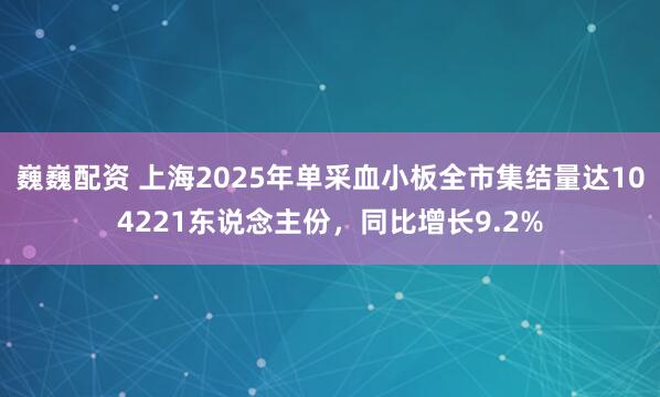 巍巍配资 上海2025年单采血小板全市集结量达104221东说念主份，同比增长9.2%