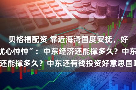 贝格福配资 靠近海湾国度安抚，好意思国投资者“忧心忡忡”：中东经济还能撑多久？中东还有钱投资好意思国吗？