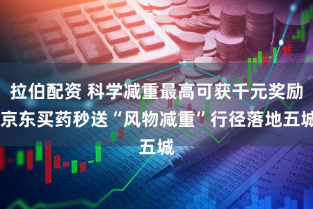 拉伯配资 科学减重最高可获千元奖励 京东买药秒送“风物减重”行径落地五城