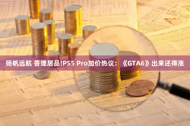 扬帆远航 答理居品!PS5 Pro加价热议：《GTA6》出来还得涨