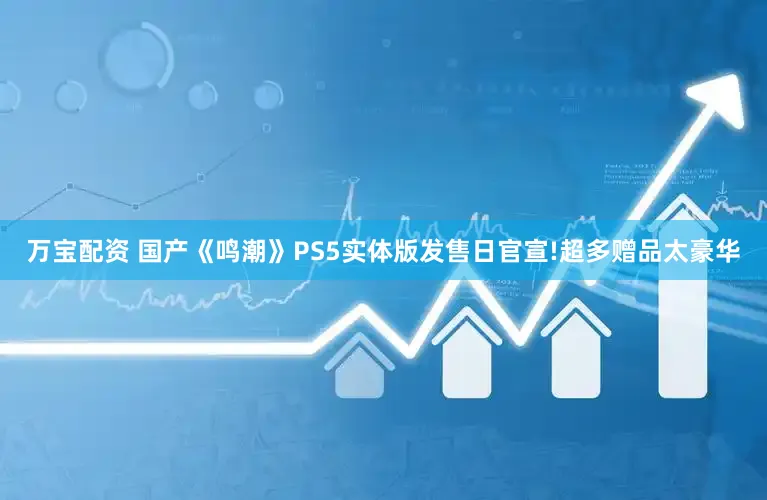 万宝配资 国产《鸣潮》PS5实体版发售日官宣!超多赠品太豪华
