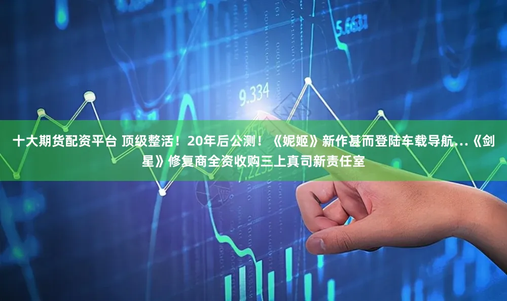 十大期货配资平台 顶级整活！20年后公测！《妮姬》新作甚而登陆车载导航…《剑星》修复商全资收购三上真司新责任室