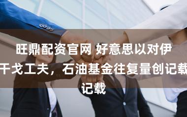 旺鼎配资官网 好意思以对伊干戈工夫，石油基金往复量创记载