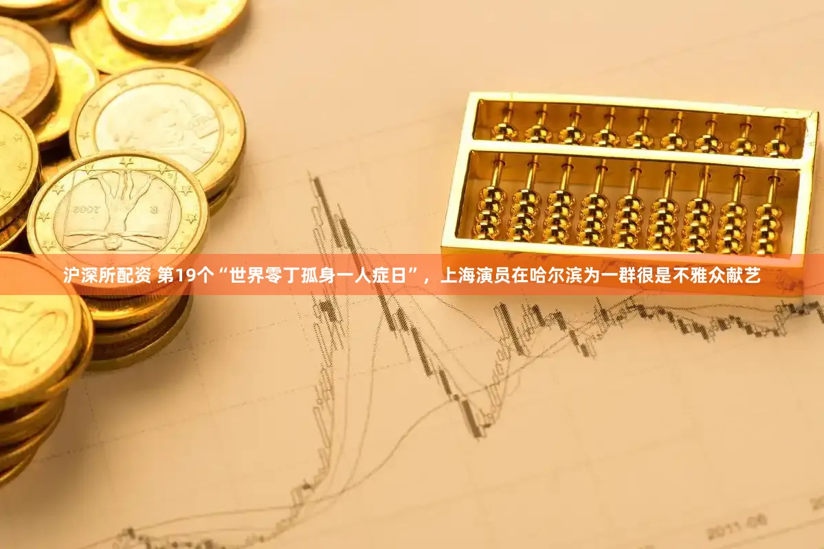 沪深所配资 第19个“世界零丁孤身一人症日”，上海演员在哈尔滨为一群很是不雅众献艺