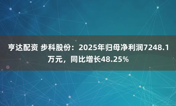 亨达配资 步科股份：2025年归母净利润7248.1万元，同比增长48.25%