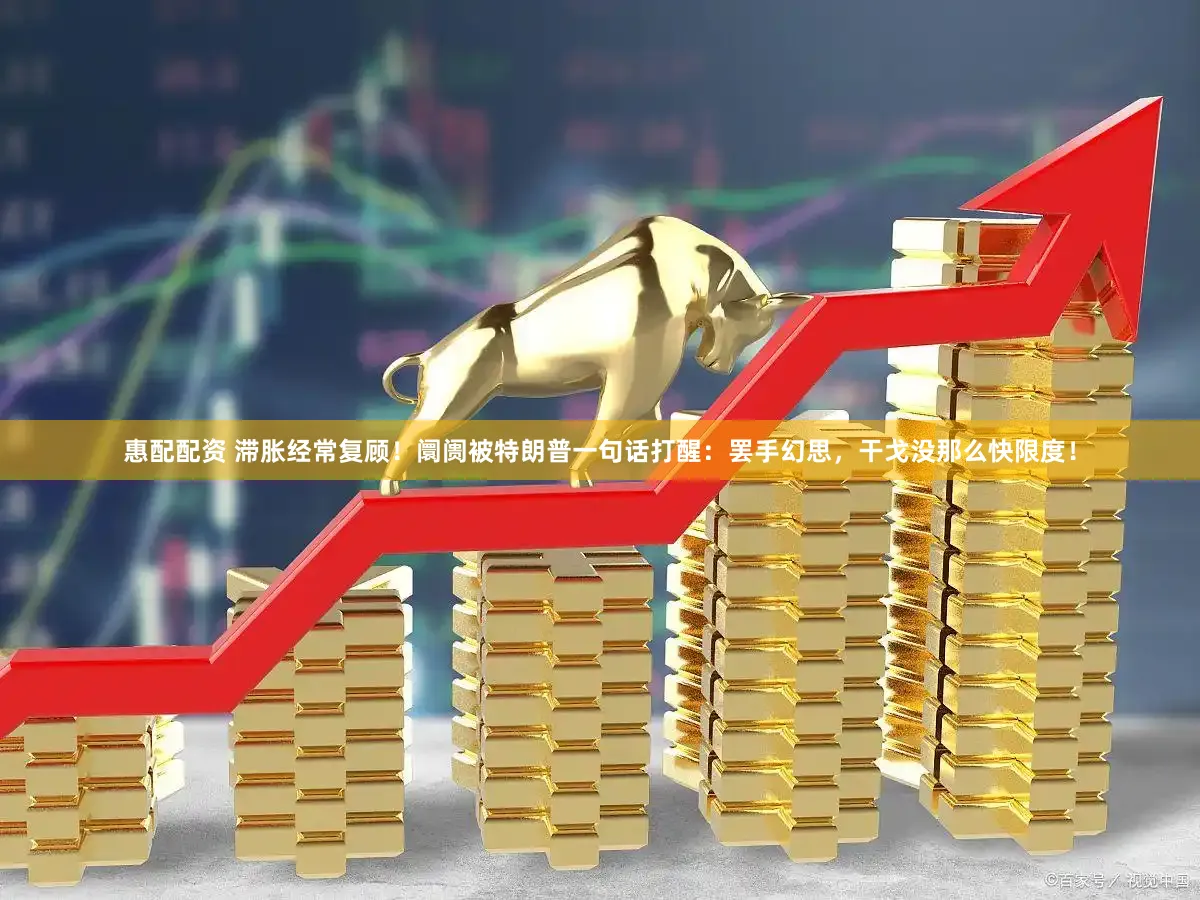 惠配配资 滞胀经常复顾！阛阓被特朗普一句话打醒：罢手幻思，干戈没那么快限度！