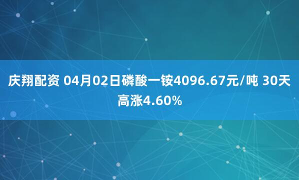庆翔配资 04月02日磷酸一铵4096.67元/吨 30天高涨4.60%