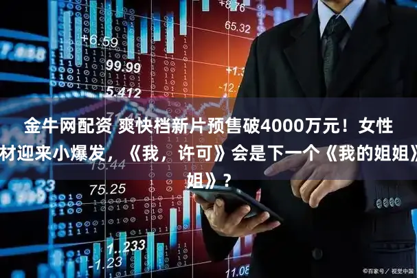 金牛网配资 爽快档新片预售破4000万元！女性题材迎来小爆发，《我，许可》会是下一个《我的姐姐》？