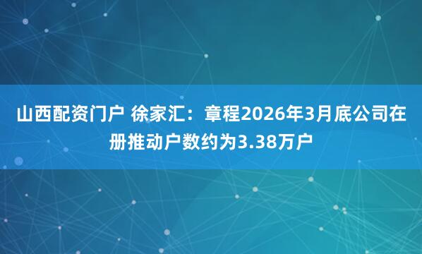 山西配资门户 徐家汇：章程2026年3月底公司在册推动户数约为3.38万户