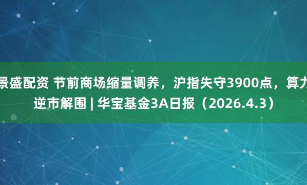 景盛配资 节前商场缩量调养，沪指失守3900点，算力逆市解围 | 华宝基金3A日报（2026.4.3）