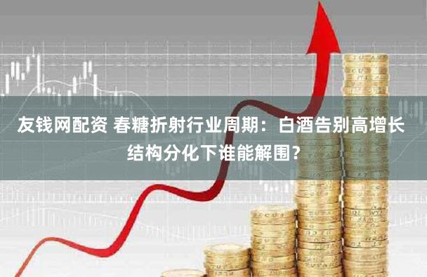 友钱网配资 春糖折射行业周期：白酒告别高增长 结构分化下谁能解围？