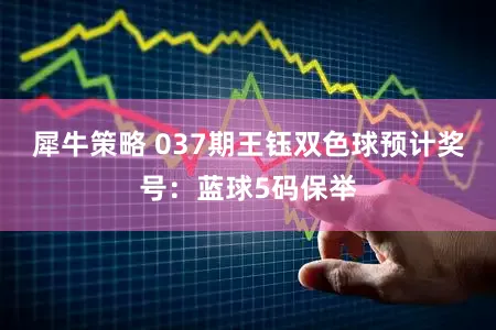 犀牛策略 037期王钰双色球预计奖号：蓝球5码保举