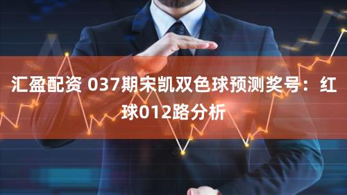 汇盈配资 037期宋凯双色球预测奖号：红球012路分析