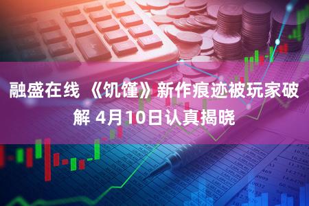 融盛在线 《饥馑》新作痕迹被玩家破解 4月10日认真揭晓