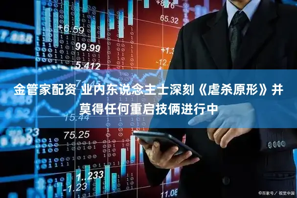 金管家配资 业内东说念主士深刻《虐杀原形》并莫得任何重启技俩进行中