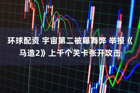 环球配资 宇宙第二被曝舞弊 举报《马造2》上千个关卡张开攻击