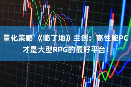 量化策略 《临了地》主创:高性能PC才是大型RPG的最好平台!