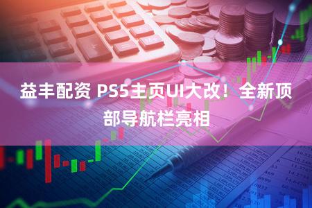 益丰配资 PS5主页UI大改！全新顶部导航栏亮相