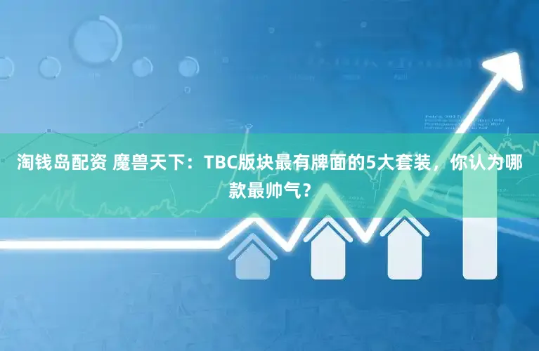 淘钱岛配资 魔兽天下:TBC版块最有牌面的5大套装,你认为哪款最帅气?