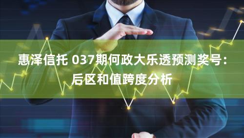 惠泽信托 037期何政大乐透预测奖号：后区和值跨度分析