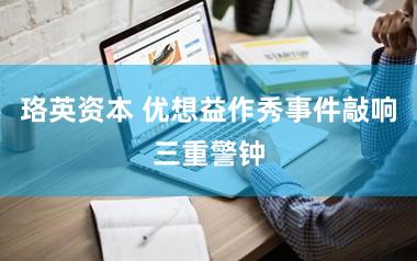 珞英资本 优想益作秀事件敲响三重警钟