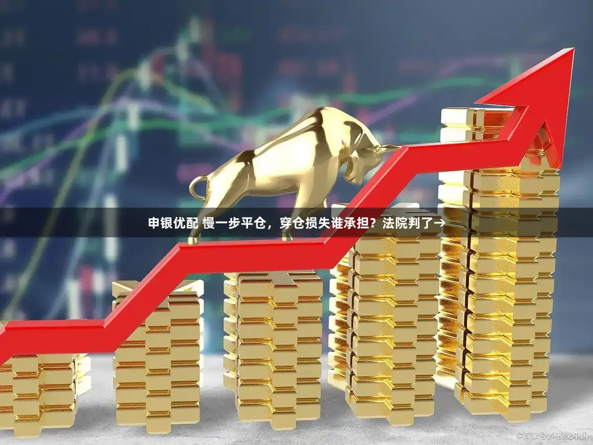 申银优配 慢一步平仓,穿仓损失谁承担?法院判了→
