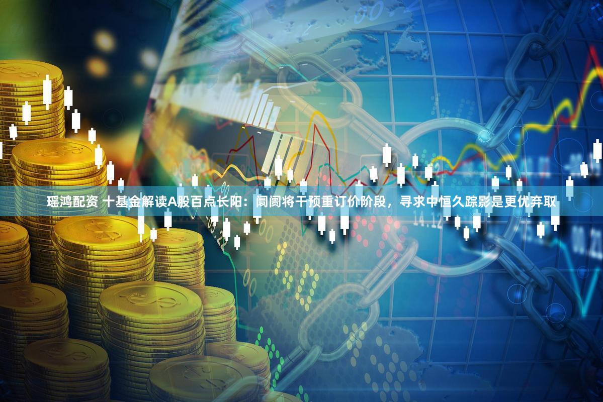 瑶鸿配资 十基金解读A股百点长阳：阛阓将干预重订价阶段，寻求中恒久踪影是更优弃取