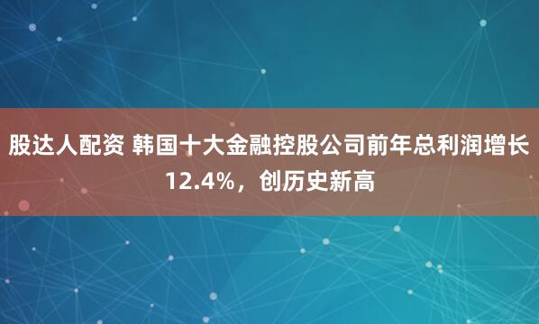股达人配资 韩国十大金融控股公司前年总利润增长12.4%，创历史新高