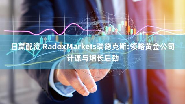 日赢配资 RadexMarkets瑞德克斯:领略黄金公司计谋与增长后劲