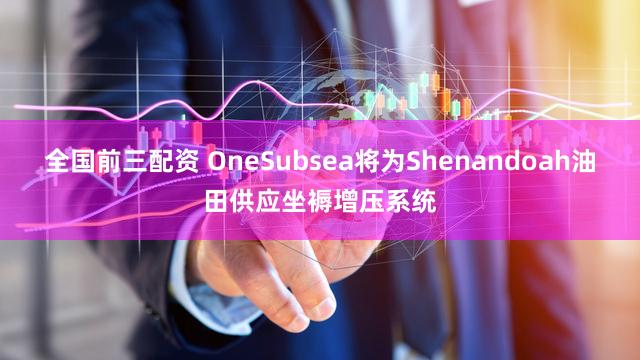 全国前三配资 OneSubsea将为Shenandoah油田供应坐褥增压系统