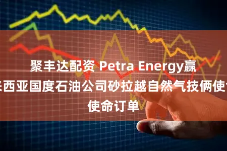 聚丰达配资 Petra Energy赢得马来西亚国度石油公司砂拉越自然气技俩使命订单