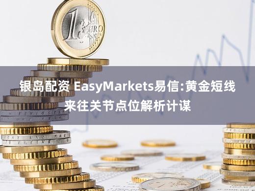银岛配资 EasyMarkets易信:黄金短线来往关节点位解析计谋