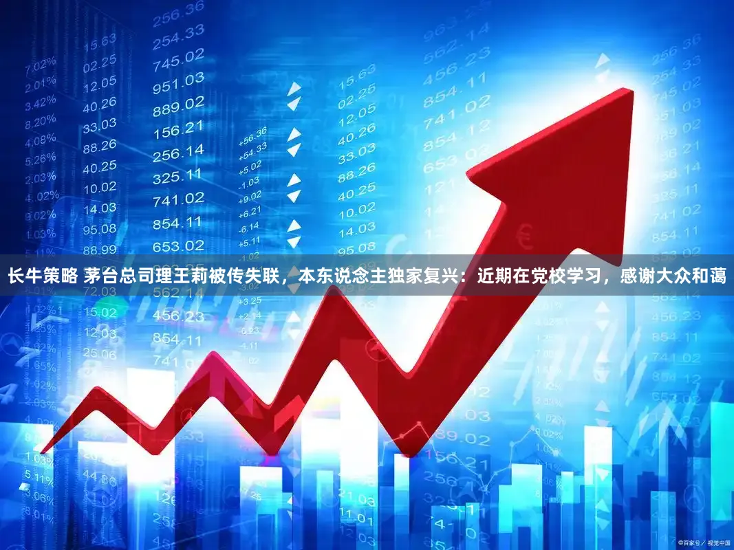 长牛策略 茅台总司理王莉被传失联，本东说念主独家复兴：近期在党校学习，感谢大众和蔼