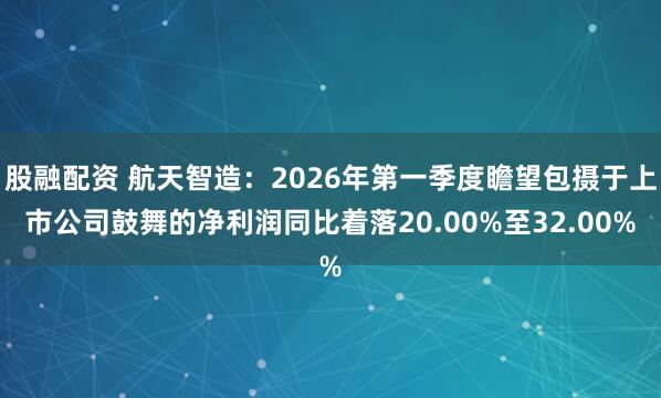 股融配资 航天智造：2026年第一季度瞻望包摄于上市公司鼓舞的净利润同比着落20.00%至32.00%