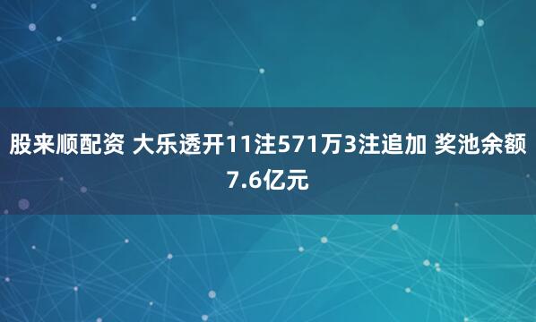 股来顺配资 大乐透开11注571万3注追加 奖池余额7.6亿元