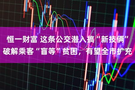 恒一财富 这条公交潜入搞“新技俩”破解乘客“盲等”贫困，有望全市扩充