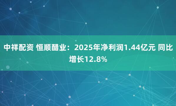 中祥配资 恒顺醋业：2025年净利润1.44亿元 同比增长12.8%