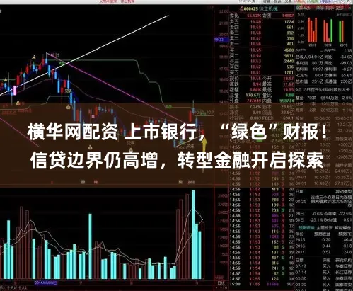 横华网配资 上市银行，“绿色”财报！信贷边界仍高增，转型金融开启探索