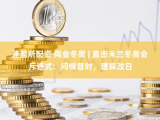 速盈所配资 陶金冬奥 | 直击米兰冬奥会斥逐式：问候昔时，理睬改日