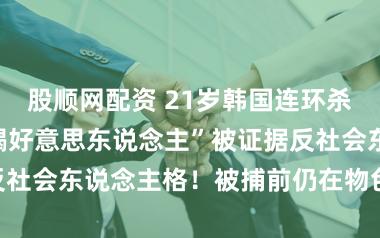 股顺网配资 21岁韩国连环杀东说念主“蛇蝎好意思东说念主”被证据反社会东说念主格！被捕前仍在物色下个方针