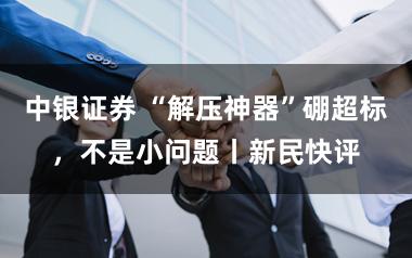 中银证券 “解压神器”硼超标，不是小问题丨新民快评